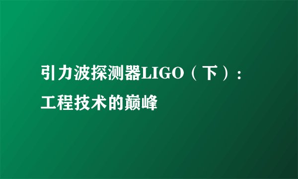 引力波探测器LIGO（下）：工程技术的巅峰