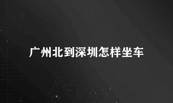 广州北到深圳怎样坐车
