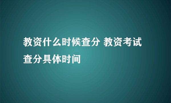 教资什么时候查分 教资考试查分具体时间