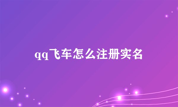 qq飞车怎么注册实名