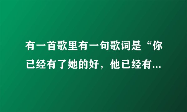 有一首歌里有一句歌词是“你已经有了她的好，他已经有了你依靠...”,请问下这是什么歌、？是谁唱的、？