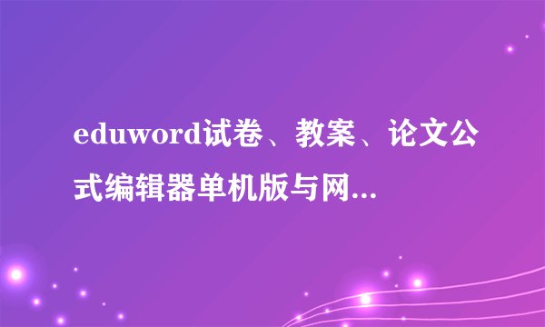 eduword试卷、教案、论文公式编辑器单机版与网络版的注册方法？拜托各位大神