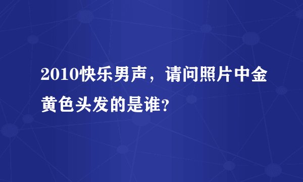 2010快乐男声，请问照片中金黄色头发的是谁？