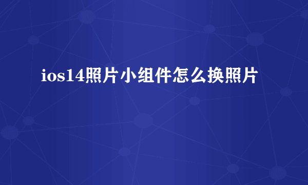 ios14照片小组件怎么换照片