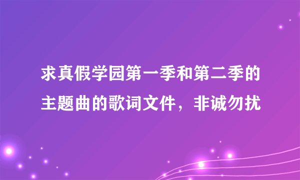 求真假学园第一季和第二季的主题曲的歌词文件，非诚勿扰