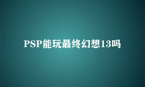 PSP能玩最终幻想13吗