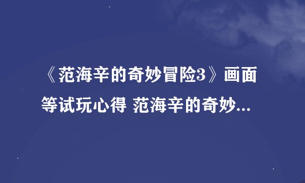 《范海辛的奇妙冒险3》画面等试玩心得 范海辛的奇妙冒险3好玩吗
