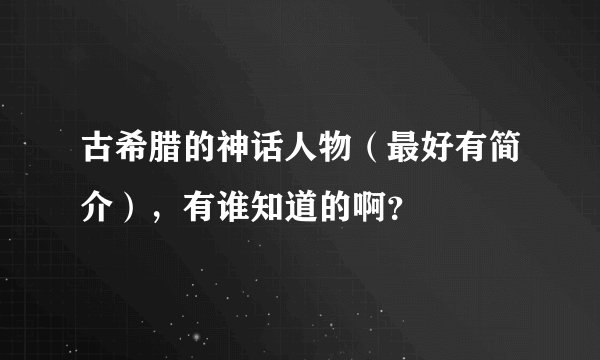 古希腊的神话人物（最好有简介），有谁知道的啊？