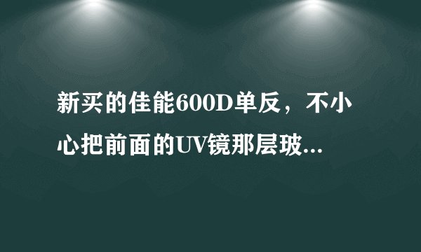 新买的佳能600D单反，不小心把前面的UV镜那层玻璃挤破了，不知道换一个要多少钱？