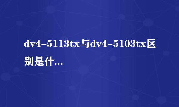 dv4-5113tx与dv4-5103tx区别是什么？为什么将近差了1000元？