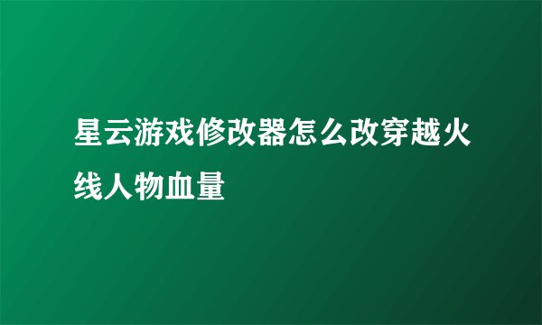 星云游戏修改器怎么改穿越火线人物血量