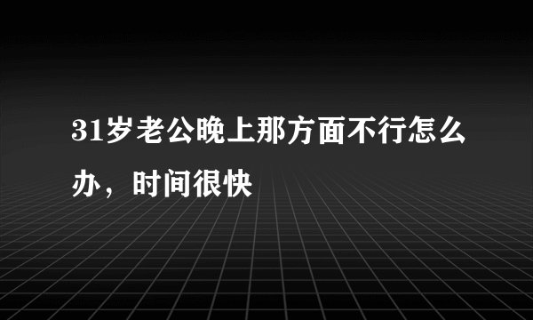 31岁老公晚上那方面不行怎么办，时间很快