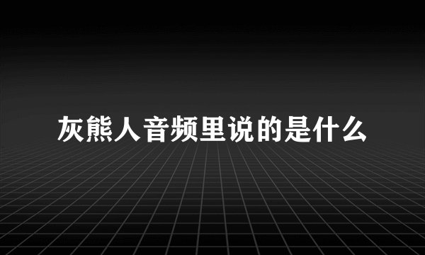 灰熊人音频里说的是什么
