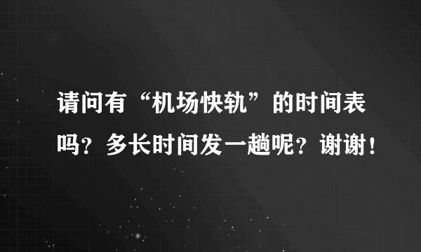 请问有“机场快轨”的时间表吗？多长时间发一趟呢？谢谢！