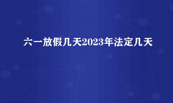六一放假几天2023年法定几天