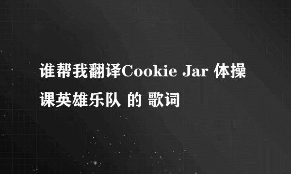 谁帮我翻译Cookie Jar 体操课英雄乐队 的 歌词