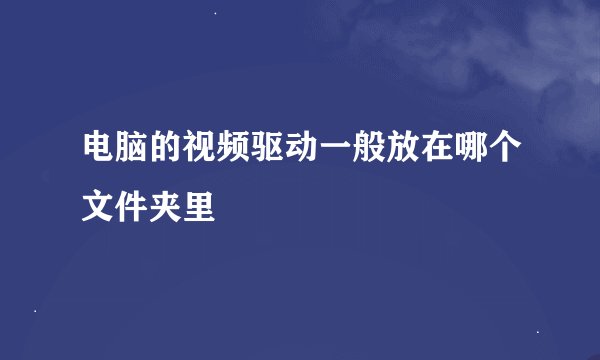 电脑的视频驱动一般放在哪个文件夹里