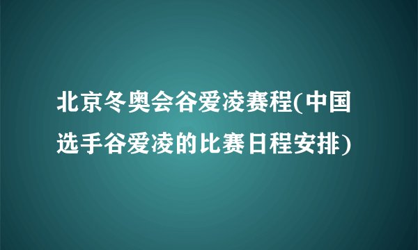 北京冬奥会谷爱凌赛程(中国选手谷爱凌的比赛日程安排)