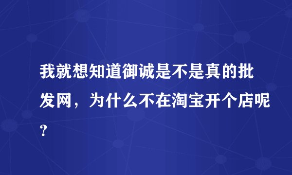 我就想知道御诚是不是真的批发网，为什么不在淘宝开个店呢？
