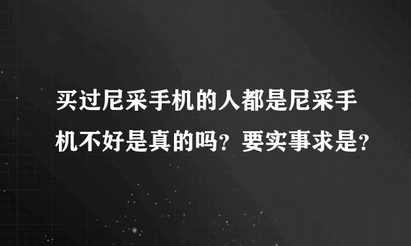 买过尼采手机的人都是尼采手机不好是真的吗？要实事求是？