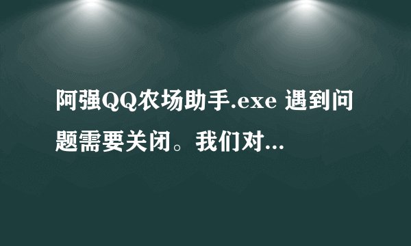 阿强QQ农场助手.exe 遇到问题需要关闭。我们对此引起的不便表示抱歉。 出现这样的问题怎么解决啊