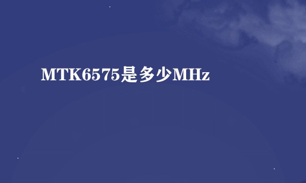 MTK6575是多少MHz