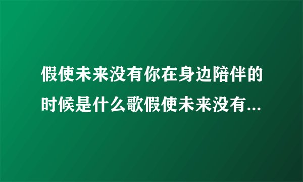 假使未来没有你在身边陪伴的时候是什么歌假使未来没有你在身边陪伴的时候的歌名