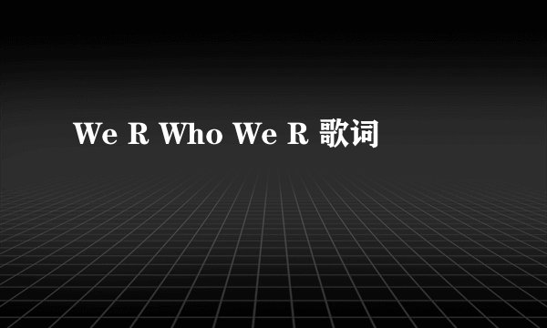 We R Who We R 歌词