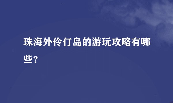 珠海外伶仃岛的游玩攻略有哪些？
