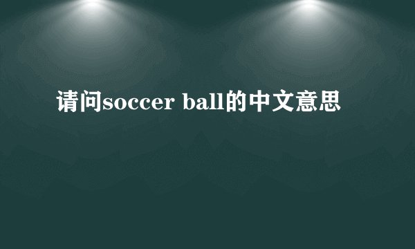 请问soccer ball的中文意思