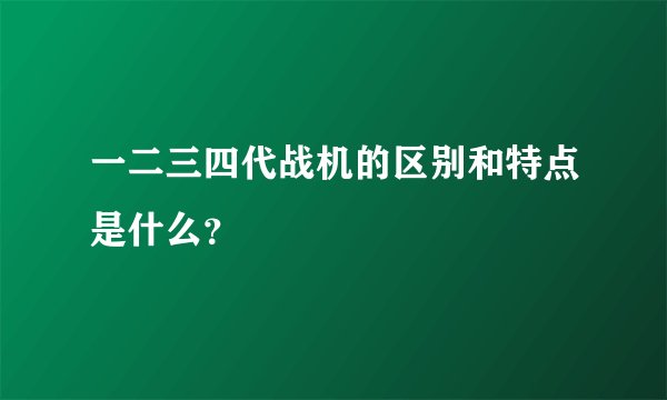 一二三四代战机的区别和特点是什么？
