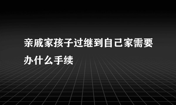亲戚家孩子过继到自己家需要办什么手续