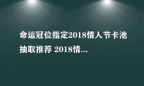 命运冠位指定2018情人节卡池抽取推荐 2018情人节卡池哪些值得抽取？