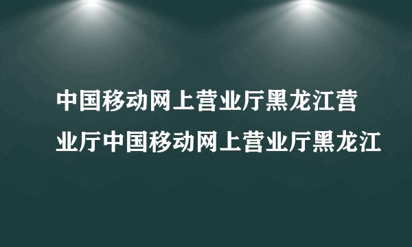 中国移动网上营业厅黑龙江营业厅中国移动网上营业厅黑龙江