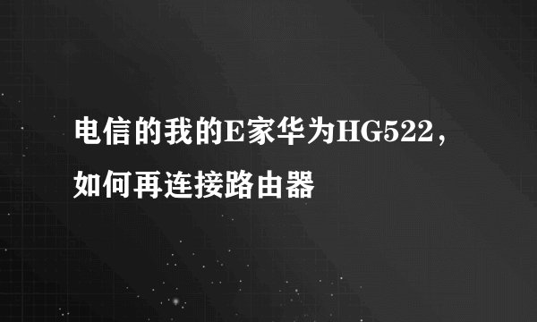 电信的我的E家华为HG522，如何再连接路由器