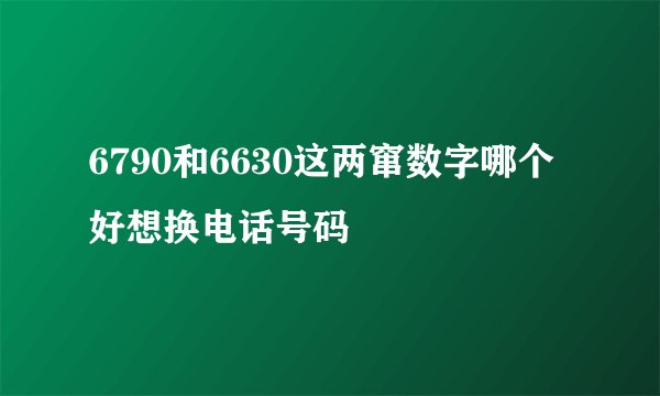 6790和6630这两窜数字哪个好想换电话号码