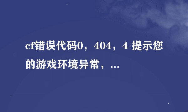 cf错误代码0，404，4 提示您的游戏环境异常，请重启机器后再试！
