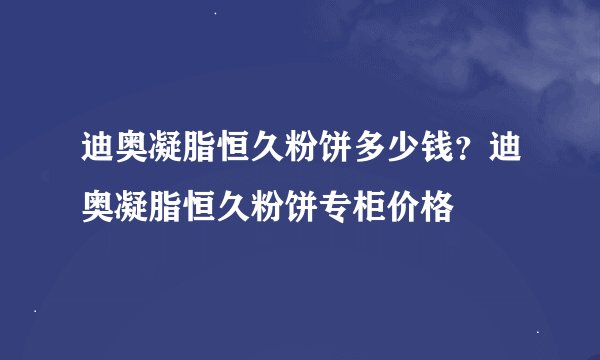 迪奥凝脂恒久粉饼多少钱？迪奥凝脂恒久粉饼专柜价格