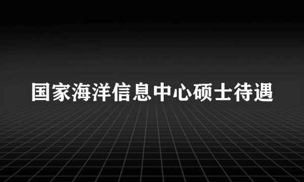国家海洋信息中心硕士待遇