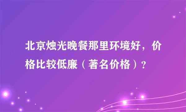 北京烛光晚餐那里环境好，价格比较低廉（著名价格）？