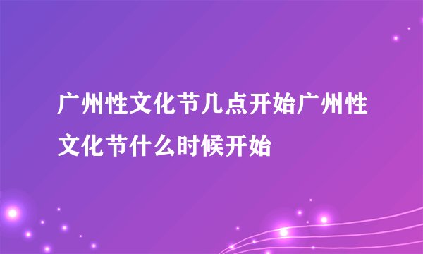 广州性文化节几点开始广州性文化节什么时候开始