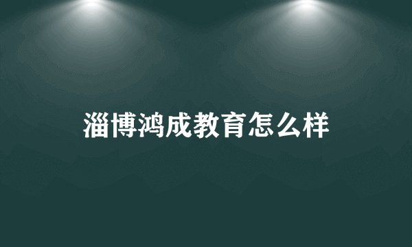 淄博鸿成教育怎么样