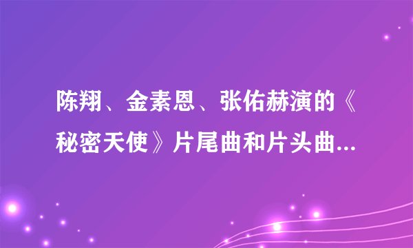 陈翔、金素恩、张佑赫演的《秘密天使》片尾曲和片头曲叫什么？？