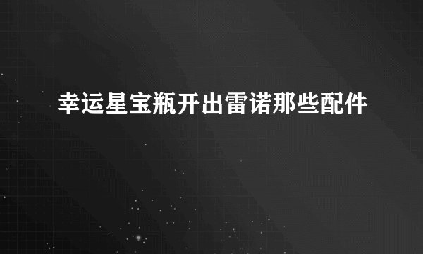 幸运星宝瓶开出雷诺那些配件