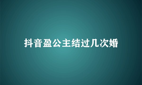 抖音盈公主结过几次婚