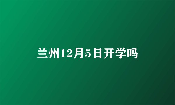 兰州12月5日开学吗