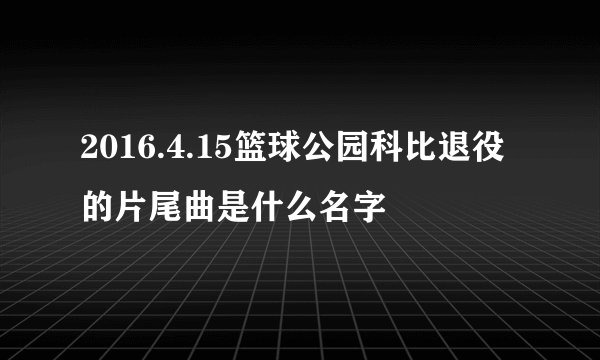 2016.4.15篮球公园科比退役的片尾曲是什么名字