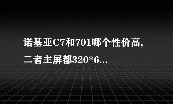 诺基亚C7和701哪个性价高,二者主屏都320*640,701虽CPU 1G升级的空间好象也不大,
