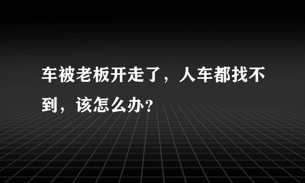 车被老板开走了，人车都找不到，该怎么办？