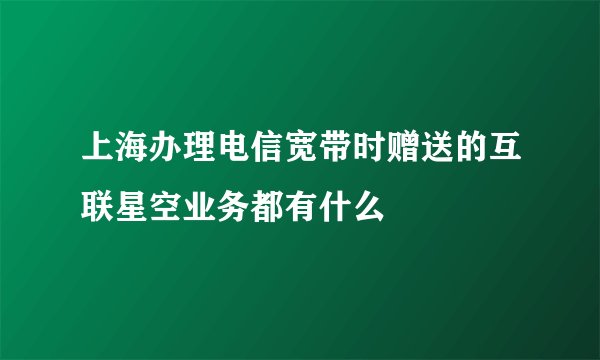 上海办理电信宽带时赠送的互联星空业务都有什么
